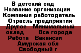 В детский сад № 1 › Название организации ­ Компания-работодатель › Отрасль предприятия ­ Другое › Минимальный оклад ­ 1 - Все города Работа » Вакансии   . Амурская обл.,Свободный г.